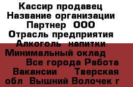 Кассир-продавец › Название организации ­ Партнер, ООО › Отрасль предприятия ­ Алкоголь, напитки › Минимальный оклад ­ 23 000 - Все города Работа » Вакансии   . Тверская обл.,Вышний Волочек г.